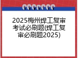 2025梅州焊工复审考试必刷题(焊工复审必刷题2025)