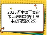2025河南焊工复审考试必刷题(焊工复审必刷题2025)