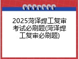 2025菏泽焊工复审考试必刷题(菏泽焊工复审必刷题)