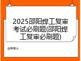 2025邵阳焊工复审考试必刷题(邵阳焊工复审必刷题)
