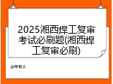 2025湘西焊工复审考试必刷题(湘西焊工复审必刷)