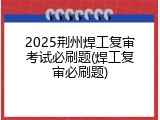 2025荆州焊工复审考试必刷题(焊工复审必刷题)