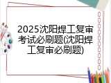 2025沈阳焊工复审考试必刷题(沈阳焊工复审必刷题)