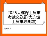 2025大连焊工复审考试必刷题(大连焊工复审必刷题)