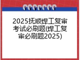 2025抚顺焊工复审考试必刷题(焊工复审必刷题2025)