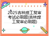 2025吉林焊工复审考试必刷题(吉林焊工复审必刷题)