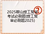 2025鞍山焊工复审考试必刷题(焊工复审必刷题2025)