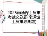 2025南通焊工复审考试必刷题(南通焊工复审必刷题)