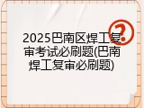 2025巴南区焊工复审考试必刷题(巴南焊工复审必刷题)