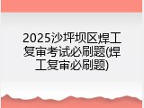 2025沙坪坝区焊工复审考试必刷题(焊工复审必刷题)