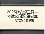 2025雅安焊工复审考试必刷题(雅安焊工复审必刷题)