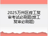 2025万州区焊工复审考试必刷题(焊工复审必刷题)