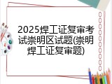 2025焊工证复审考试崇明区试题(崇明焊工证复审题)