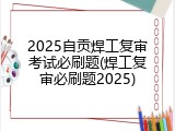 2025自贡焊工复审考试必刷题(焊工复审必刷题2025)
