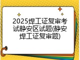 2025焊工证复审考试静安区试题(静安焊工证复审题)