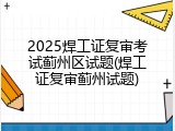 2025焊工证复审考试蓟州区试题(焊工证复审蓟州试题)
