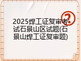 2025焊工证复审考试石景山区试题(石景山焊工证复审题)