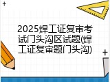 2025焊工证复审考试门头沟区试题(焊工证复审题门头沟)