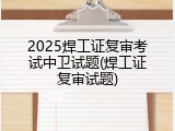2025焊工证复审考试中卫试题(焊工证复审试题)