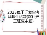 2025焊工证复审考试喀什试题(喀什焊工证复审题)