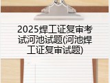 2025焊工证复审考试河池试题(河池焊工证复审试题)