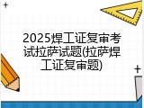 2025焊工证复审考试拉萨试题(拉萨焊工证复审题)