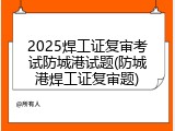 2025焊工证复审考试防城港试题(防城港焊工证复审题)