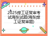 2025焊工证复审考试海东试题(海东焊工证复审题)