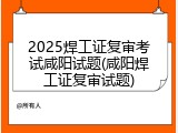 2025焊工证复审考试咸阳试题(咸阳焊工证复审试题)
