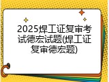 2025焊工证复审考试德宏试题(焊工证复审德宏题)