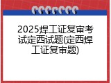 2025焊工证复审考试定西试题(定西焊工证复审题)