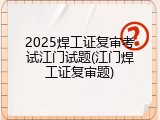2025焊工证复审考试江门试题(江门焊工证复审题)