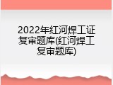 2022年红河焊工证复审题库(红河焊工复审题库)