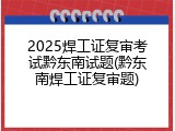 2025焊工证复审考试黔东南试题(黔东南焊工证复审题)