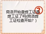商洛开始查焊工证查焊工证了吗(商洛焊工证检查开始？)