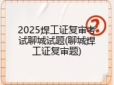2025焊工证复审考试聊城试题(聊城焊工证复审题)