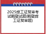 2025焊工证复审考试鹤壁试题(鹤壁焊工证复审题)