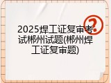 2025焊工证复审考试郴州试题(郴州焊工证复审题)