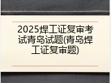 2025焊工证复审考试青岛试题(青岛焊工证复审题)