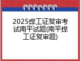 2025焊工证复审考试南平试题(南平焊工证复审题)