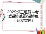 2025焊工证复审考试淄博试题(淄博焊工证复审题)