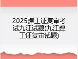 2025焊工证复审考试九江试题(九江焊工证复审试题)