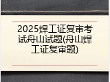 2025焊工证复审考试舟山试题(舟山焊工证复审题)