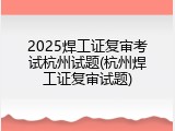2025焊工证复审考试杭州试题(杭州焊工证复审试题)