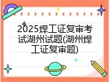 2025焊工证复审考试湖州试题(湖州焊工证复审题)