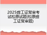 2025焊工证复审考试松原试题(松原焊工证复审题)