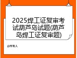 2025焊工证复审考试葫芦岛试题(葫芦岛焊工证复审题)