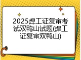 2025焊工证复审考试双鸭山试题(焊工证复审双鸭山)