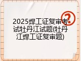 2025焊工证复审考试牡丹江试题(牡丹江焊工证复审题)