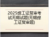2025焊工证复审考试无锡试题(无锡焊工证复审题)
